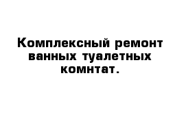 Комплексный ремонт ванных туалетных комнтат.